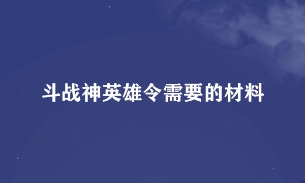 斗战神英雄令需要的材料