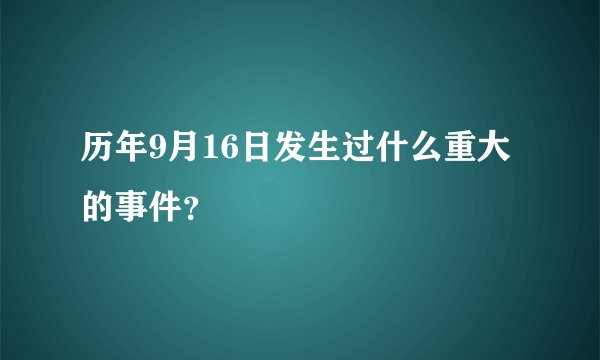 历年9月16日发生过什么重大的事件？