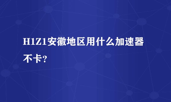 H1Z1安徽地区用什么加速器不卡？