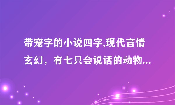 带宠字的小说四字,现代言情玄幻，有七只会说话的动物，不是一下就有的