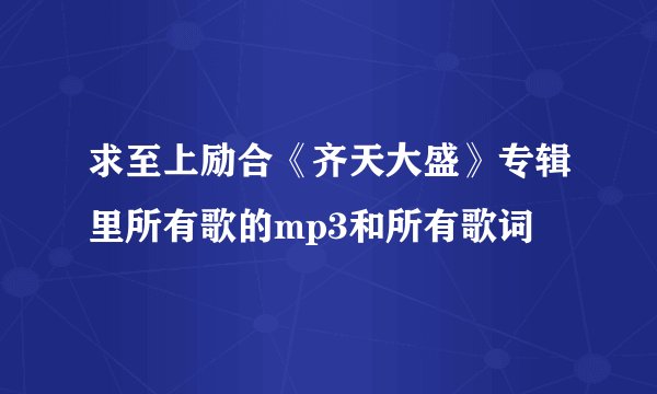 求至上励合《齐天大盛》专辑里所有歌的mp3和所有歌词