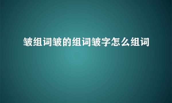 皱组词皱的组词皱字怎么组词
