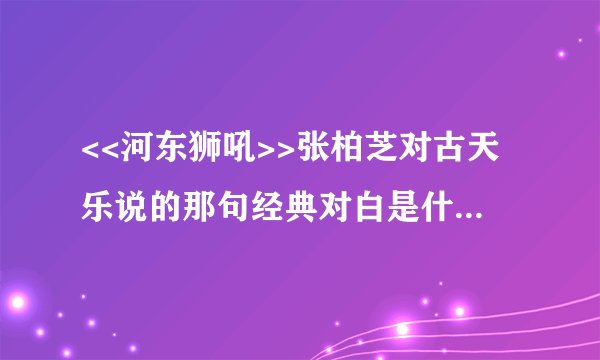 <<河东狮吼>>张柏芝对古天乐说的那句经典对白是什么????
