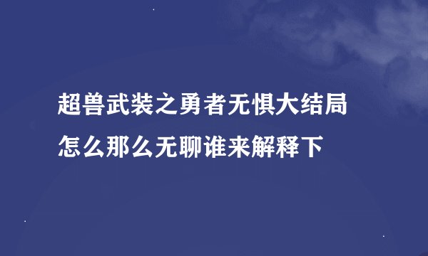 超兽武装之勇者无惧大结局 怎么那么无聊谁来解释下