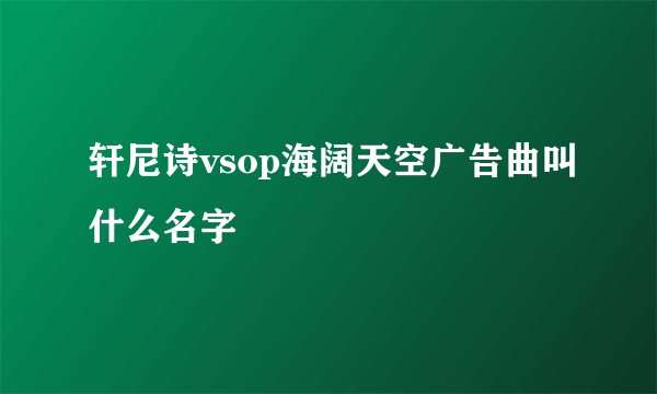 轩尼诗vsop海阔天空广告曲叫什么名字
