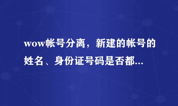 wow帐号分离，新建的帐号的姓名、身份证号码是否都需要和原来一样？