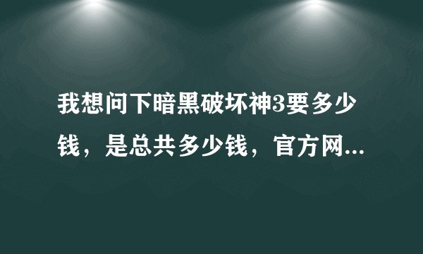 我想问下暗黑破坏神3要多少钱，是总共多少钱，官方网站有的买吗，淘宝呢？