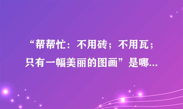 “帮帮忙：不用砖；不用瓦；只有一幅美丽的图画”是哪首歌的歌词？？？
