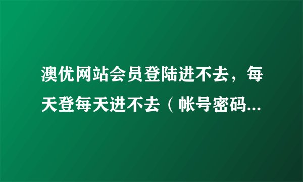 澳优网站会员登陆进不去，每天登每天进不去（帐号密码正确的情况下），积分怎么办？