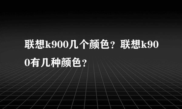 联想k900几个颜色？联想k900有几种颜色？