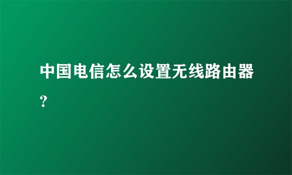 中国电信怎么设置无线路由器？