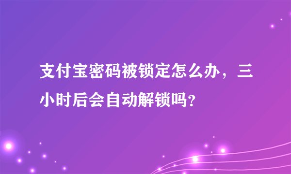 支付宝密码被锁定怎么办，三小时后会自动解锁吗？