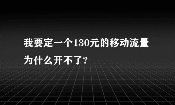 我要定一个130元的移动流量为什么开不了?