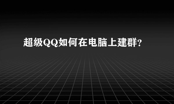 超级QQ如何在电脑上建群?