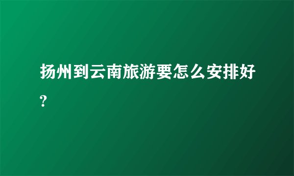 扬州到云南旅游要怎么安排好?