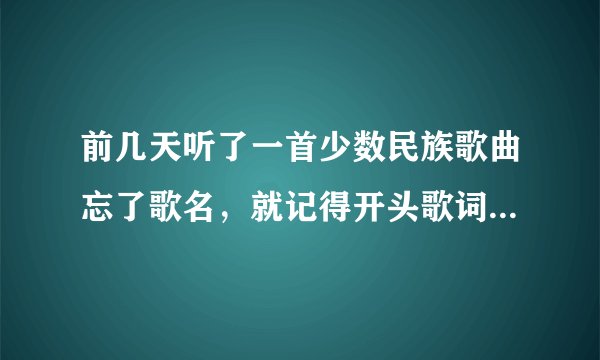 前几天听了一首少数民族歌曲忘了歌名，就记得开头歌词是吊脚楼,那条小河流水。跪求歌名！！！