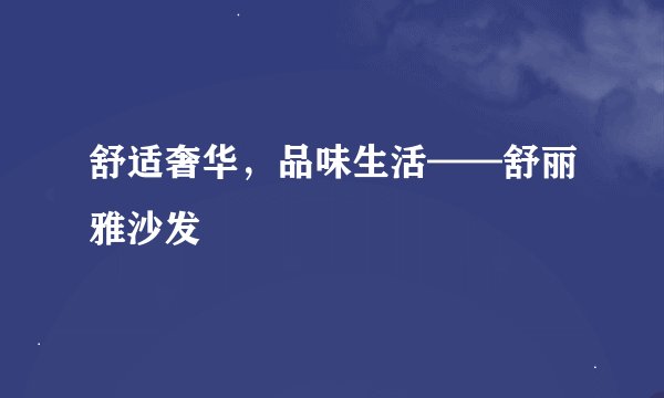 舒适奢华，品味生活——舒丽雅沙发
