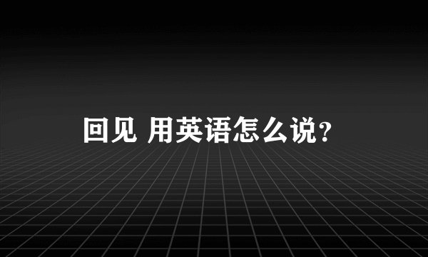 回见 用英语怎么说？