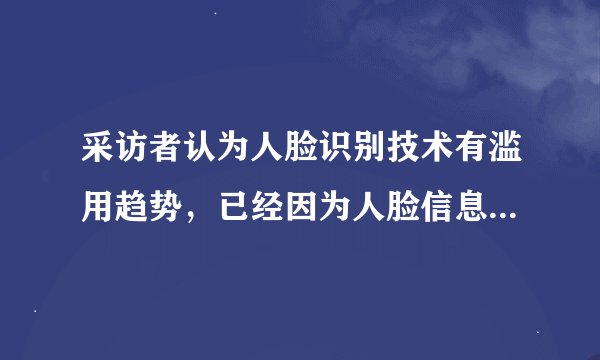 采访者认为人脸识别技术有滥用趋势，已经因为人脸信息泄露，对此你怎么看？