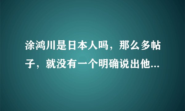 涂鸿川是日本人吗，那么多帖子，就没有一个明确说出他是不是小日本，汗，如果是的话，无条件拍死360！