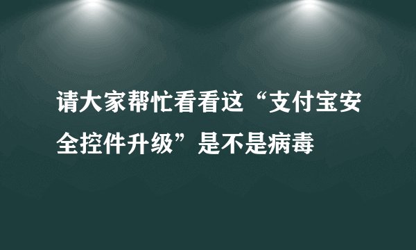 请大家帮忙看看这“支付宝安全控件升级”是不是病毒