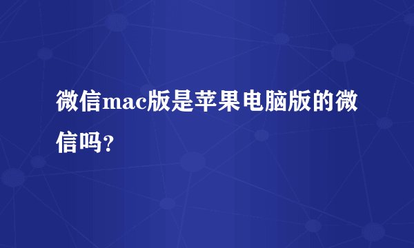 微信mac版是苹果电脑版的微信吗？