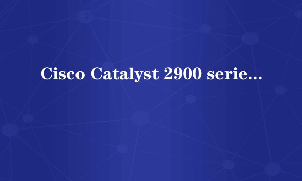 Cisco Catalyst 2900 series XL交换机如何配置。