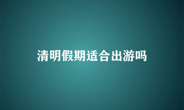 清明假期适合出游吗
