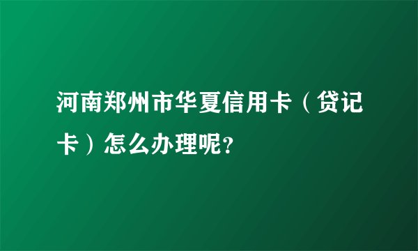 河南郑州市华夏信用卡（贷记卡）怎么办理呢？