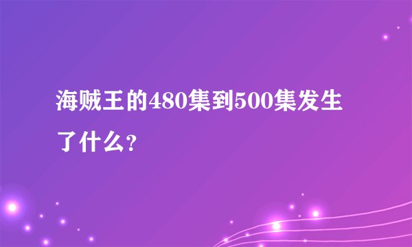 海贼王的480集到500集发生了什么？
