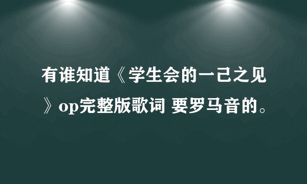 有谁知道《学生会的一己之见》op完整版歌词 要罗马音的。