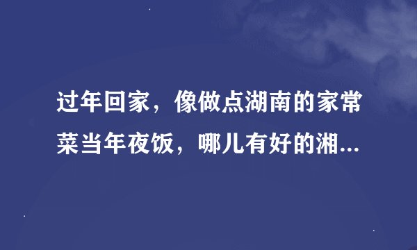 过年回家，像做点湖南的家常菜当年夜饭，哪儿有好的湘菜菜谱大家给推荐下，提前练习一下做给家人吃