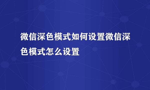 微信深色模式如何设置微信深色模式怎么设置