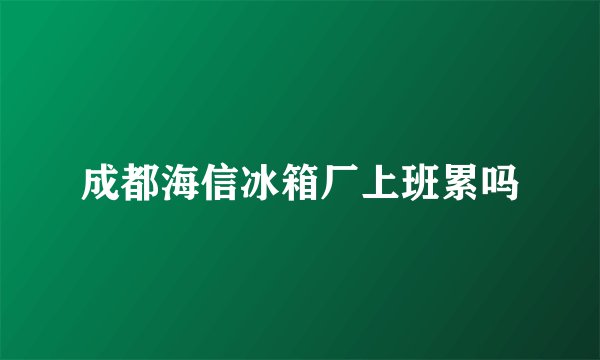 成都海信冰箱厂上班累吗