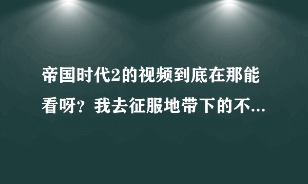 帝国时代2的视频到底在那能看呀？我去征服地带下的不能看呀?