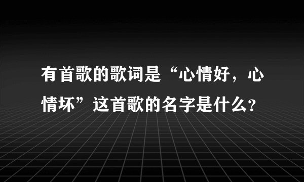 有首歌的歌词是“心情好，心情坏”这首歌的名字是什么？