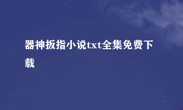 器神扳指小说txt全集免费下载