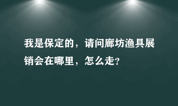 我是保定的，请问廊坊渔具展销会在哪里，怎么走？