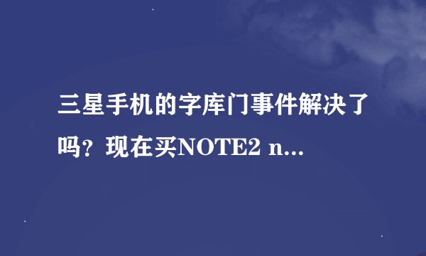 三星手机的字库门事件解决了吗？现在买NOTE2 n7100 有保障不？