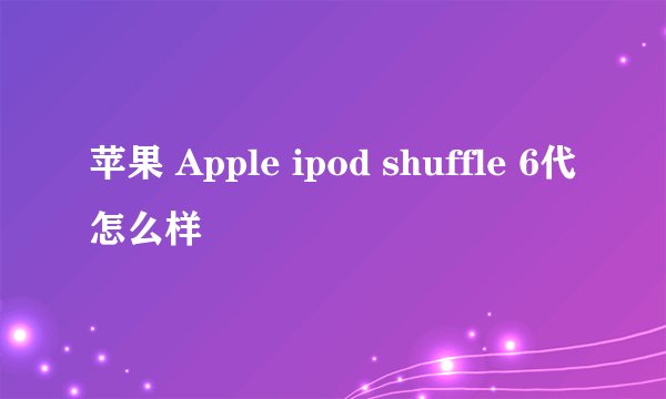 苹果 Apple ipod shuffle 6代怎么样