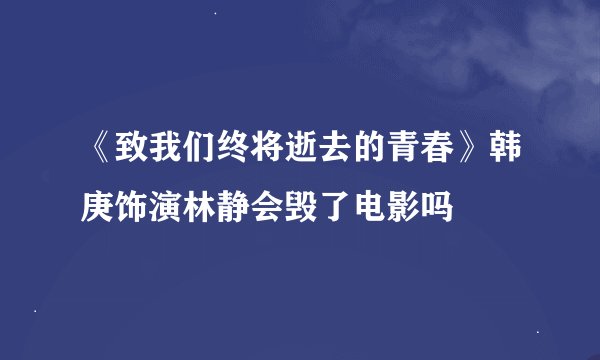 《致我们终将逝去的青春》韩庚饰演林静会毁了电影吗