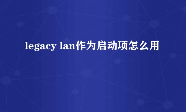 legacy lan作为启动项怎么用