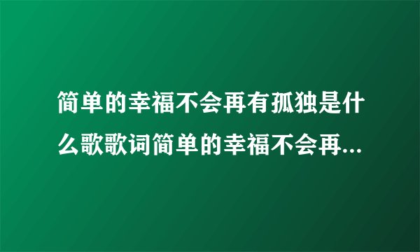 简单的幸福不会再有孤独是什么歌歌词简单的幸福不会再有孤独是什么歌