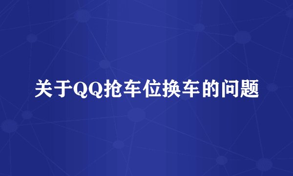 关于QQ抢车位换车的问题