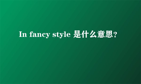 In fancy style 是什么意思？