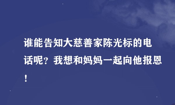 谁能告知大慈善家陈光标的电话呢？我想和妈妈一起向他报恩！