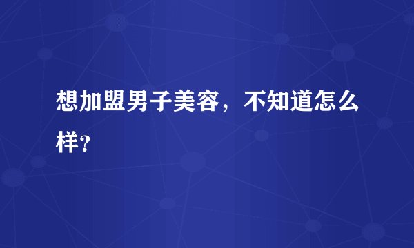 想加盟男子美容，不知道怎么样？