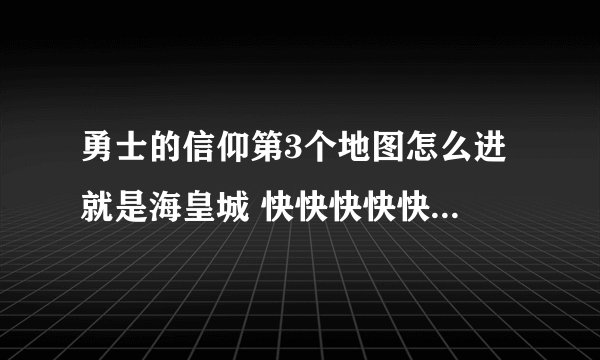 勇士的信仰第3个地图怎么进 就是海皇城 快快快快快快快快快快快快快快快快快快快快快快快快快快快快快快
