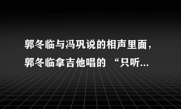郭冬临与冯巩说的相声里面，郭冬临拿吉他唱的 “只听过没见过。。。”是什么歌，谢谢