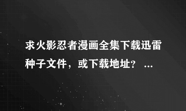 求火影忍者漫画全集下载迅雷种子文件，或下载地址？ 1483376675@qq.com
